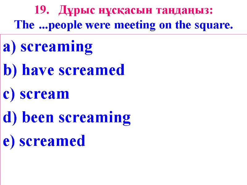 19. Дұрыс нұсқасын таңдаңыз: The ...people were meeting on the square.  a) screaming